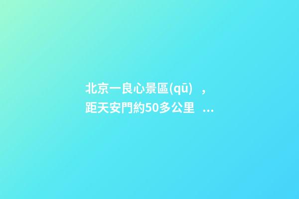 北京一良心景區(qū)，距天安門約50多公里，貴為5A春節(jié)期間免費(fèi)開放